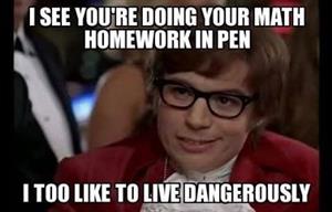 I see you are doing your math homework in pen. I too like to Live Dangerously 